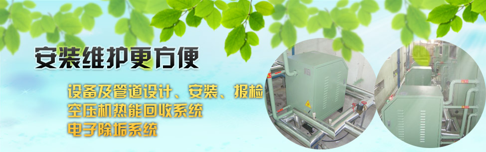 設(shè)備及管道設(shè)計(jì)、安裝、報(bào)檢；空壓機(jī)熱能回收系統(tǒng)；電子除垢系統(tǒng)；
